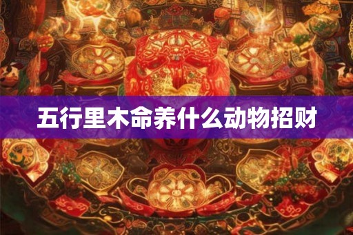 五行里木命养什么动物招财 五行里木命养什么动物招财