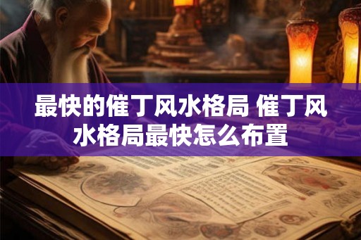 最快的催丁风水格局 催丁风水格局最快怎么布置