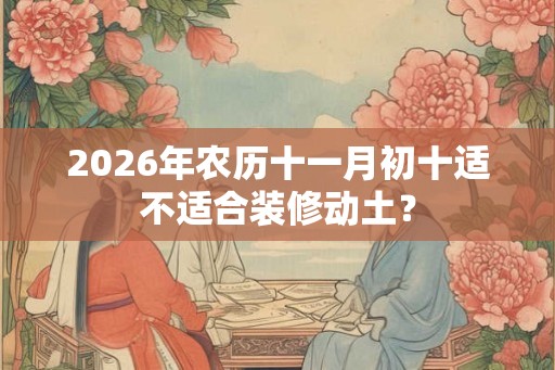 2026年农历十一月初十适不适合装修动土？
