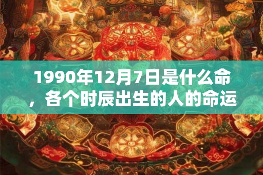 1990年12月7日是什么命，各个时辰出生的人的命运