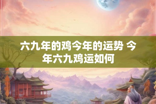 六九年的鸡今年的运势 今年六九鸡运如何