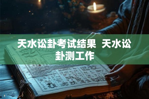 天水讼卦考试结果 天水讼卦测工作 天水讼卦考试结果 天水讼卦测工作