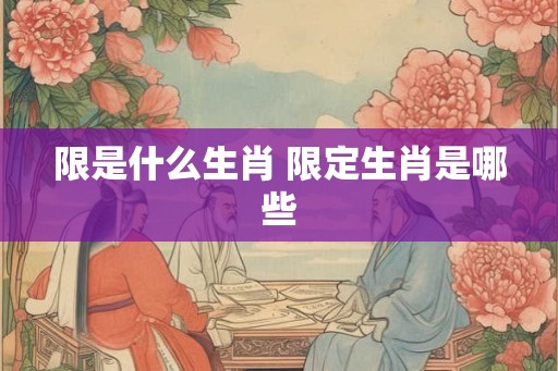 限是什么生肖 限定生肖是哪些