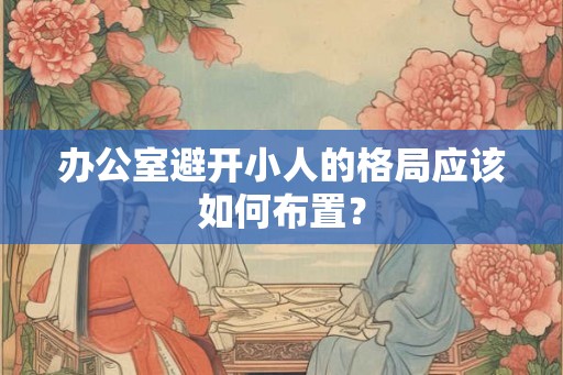 办公室避开小人的格局应该如何布置？