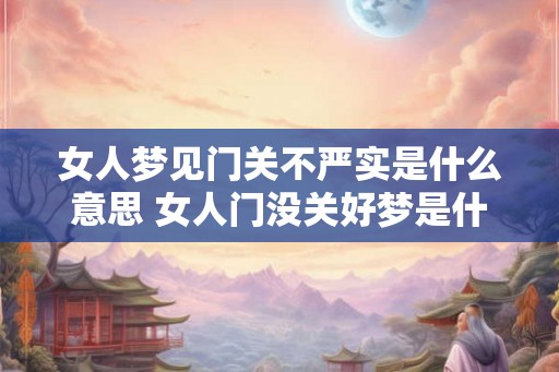 女人梦见门关不严实是什么意思 女人门没关好梦是什么