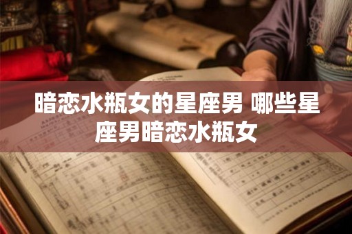 暗恋水瓶女的星座男 哪些星座男暗恋水瓶女