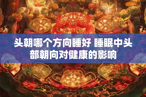 头朝哪个方向睡好 睡眠中头部朝向对健康的影响