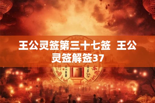 王公灵签第三十七签  王公灵签解签37