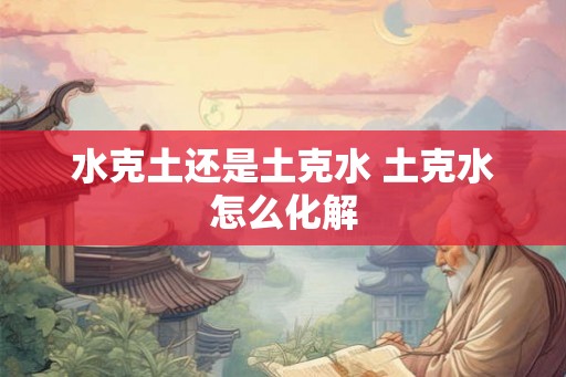 水克土还是土克水 土克水怎么化解