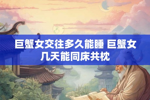 巨蟹女交往多久能睡 巨蟹女几天能同床共枕