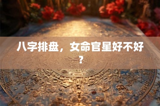 八字排盘，女命官星好不好？