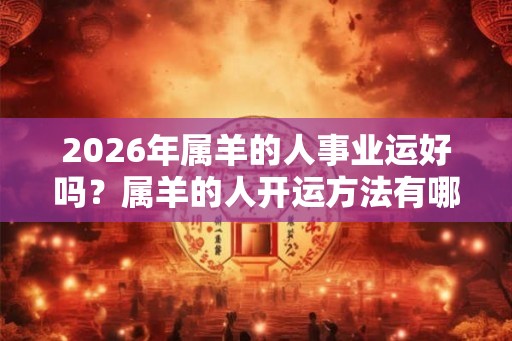 2026年属羊的人事业运好吗？属羊的人开运方法有哪些？