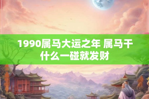 1990属马大运之年 属马干什么一碰就发财 1990属马大运之年 属马干什么一碰就发财