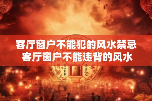 客厅窗户不能犯的风水禁忌 客厅窗户不能违背的风水禁忌是什么