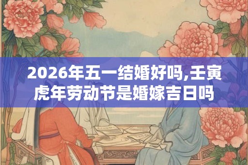 2026年五一结婚好吗,壬寅虎年劳动节是婚嫁吉日吗 2026年五一结婚好吗,壬寅虎年劳动节是婚嫁吉日吗