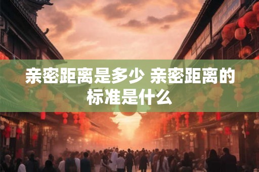 亲密距离是多少 亲密距离的标准是什么
