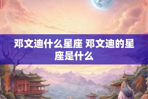 邓文迪什么星座 邓文迪的星座是什么