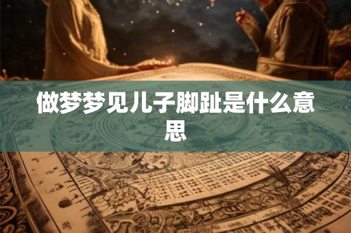 做梦梦见儿子脚趾是什么意思