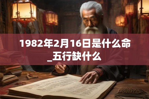 1982年2月16日是什么命_五行缺什么 1982年2月16日是什么命_五行缺什么