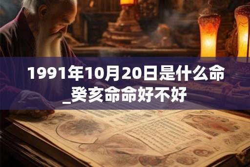1991年10月20日是什么命_癸亥命命好不好 1991年10月20日是什么命_癸亥命命好不好