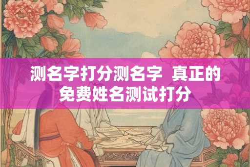 测名字打分测名字  真正的免费姓名测试打分