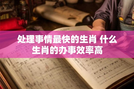 处理事情最快的生肖 什么生肖的办事效率高