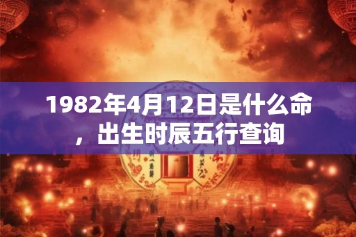 1982年4月12日是什么命，出生时辰五行查询