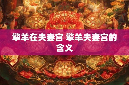 擎羊在夫妻宫 擎羊夫妻宫的含义