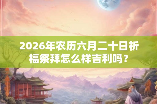 2026年农历六月二十日祈福祭拜怎么样吉利吗？