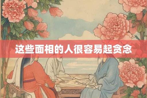 这些面相的人很容易起贪念