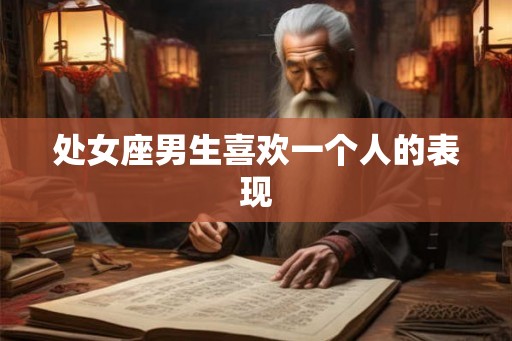 处女座男生喜欢一个人的表现 处女座男生喜欢一个人的表现