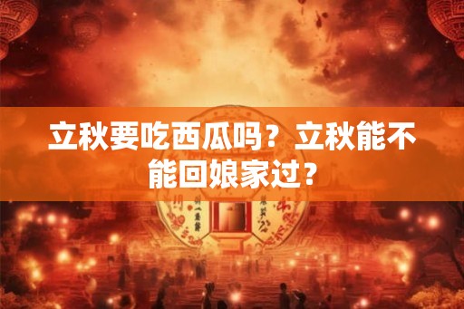 立秋要吃西瓜吗？立秋能不能回娘家过？