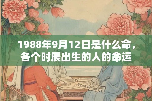 1988年9月12日是什么命,各个时辰出生的人的命运 1988年9月12日是什么命,各个时辰出生的人的命运