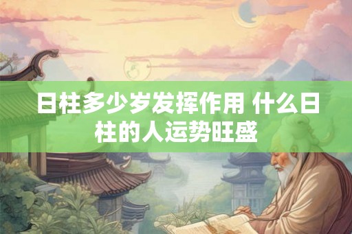 日柱多少岁发挥作用 什么日柱的人运势旺盛
