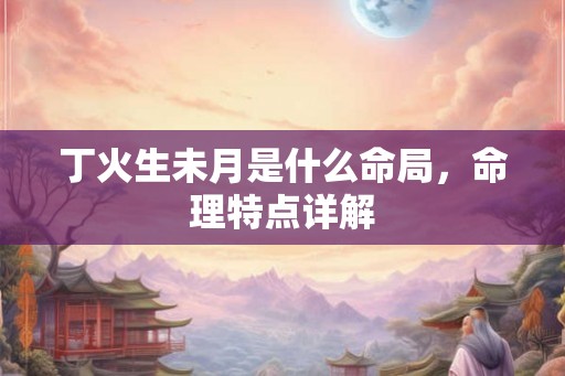 丁火生未月是什么命局,命理特点详解 丁火生未月是什么命局,命理特点详解