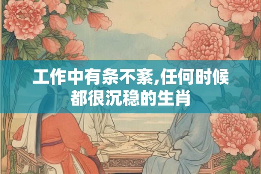 工作中有条不紊,任何时候都很沉稳的生肖