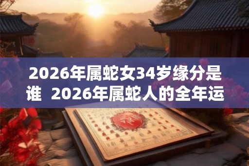 2026年属蛇女34岁缘分是谁  2026年属蛇人的全年运