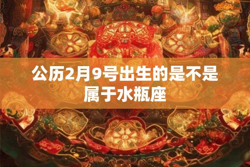 公历2月9号出生的是不是属于水瓶座