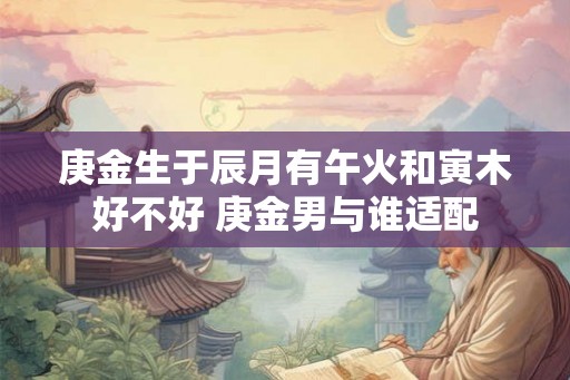 庚金生于辰月有午火和寅木好不好 庚金男与谁适配