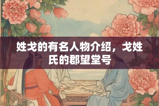 姓戈的有名人物介绍，戈姓氏的郡望堂号