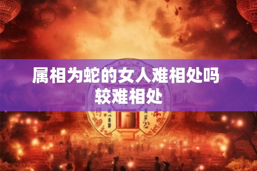 属相为蛇的女人难相处吗 较难相处