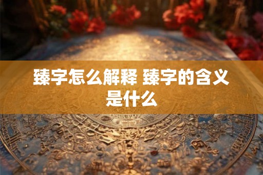 臻字怎么解释 臻字的含义是什么