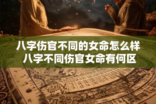 八字伤官不同的女命怎么样 八字不同伤官女命有何区别