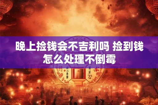 晚上捡钱会不吉利吗 捡到钱怎么处理不倒霉
