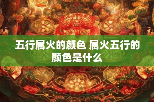 五行属火的颜色 属火五行的颜色是什么