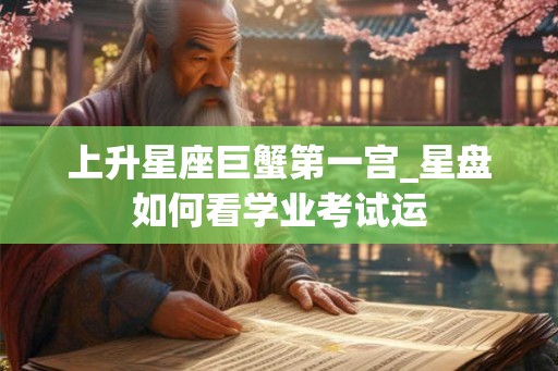 上升星座巨蟹第一宫_星盘如何看学业考试运