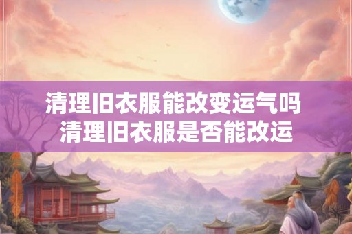 清理旧衣服能改变运气吗 清理旧衣服是否能改运
