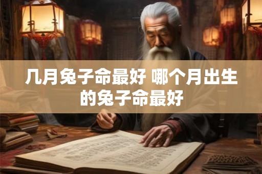 几月兔子命最好 哪个月出生的兔子命最好