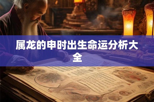 属龙的申时出生命运分析大全