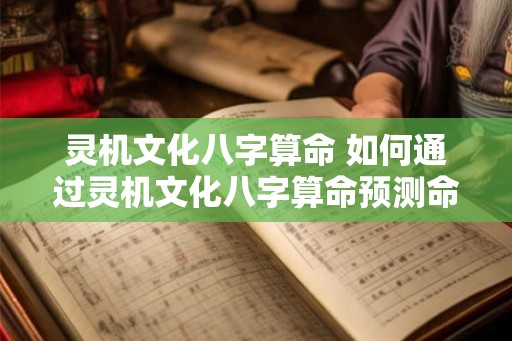 灵机文化八字算命 如何通过灵机文化八字算命预测命运